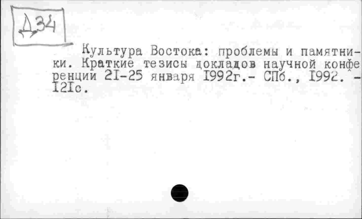 ﻿			
Культура Востока: проблемы и памятники. Краткие тезисы докладов научной конфе ренции 21-25 января 1992г.- СПб., 1992.'-І2ІС.